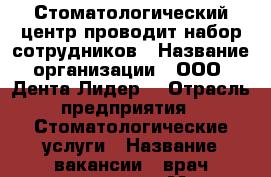 Стоматологический центр проводит набор сотрудников › Название организации ­ ООО “Дента Лидер“ › Отрасль предприятия ­ Стоматологические услуги › Название вакансии ­ врач-стоматолог › Место работы ­ г.Орел, ул.Кромская, д.8 - Орловская обл., Орел г. Работа » Вакансии   . Орловская обл.